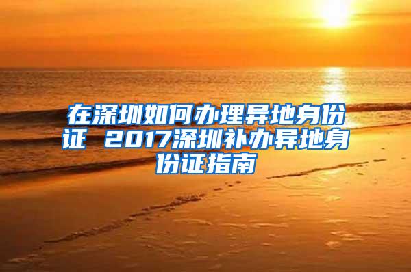 在深圳如何办理异地身份证 2017深圳补办异地身份证指南