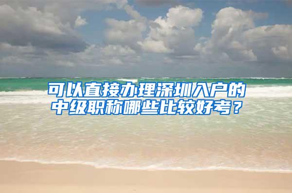 可以直接办理深圳入户的中级职称哪些比较好考？