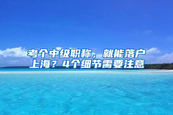 考个中级职称，就能落户上海？4个细节需要注意