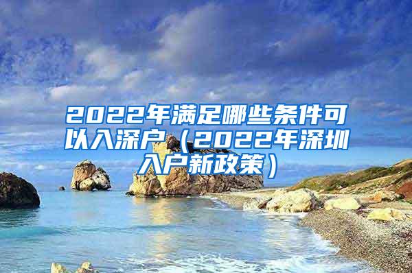 2022年满足哪些条件可以入深户（2022年深圳入户新政策）