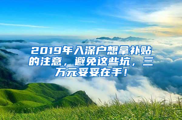 2019年入深户想拿补贴的注意，避免这些坑，三万元妥妥在手！