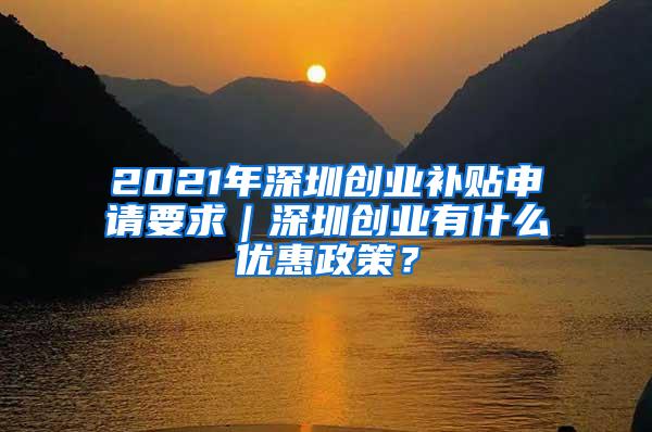 2021年深圳创业补贴申请要求｜深圳创业有什么优惠政策？