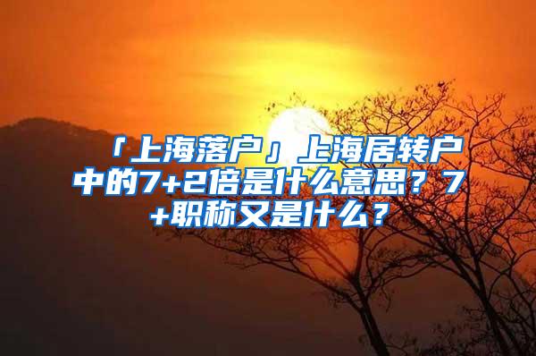 「上海落户」上海居转户中的7+2倍是什么意思？7+职称又是什么？