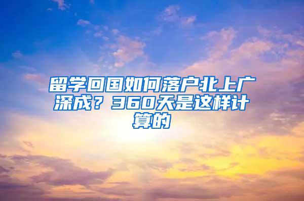 留学回国如何落户北上广深成？360天是这样计算的