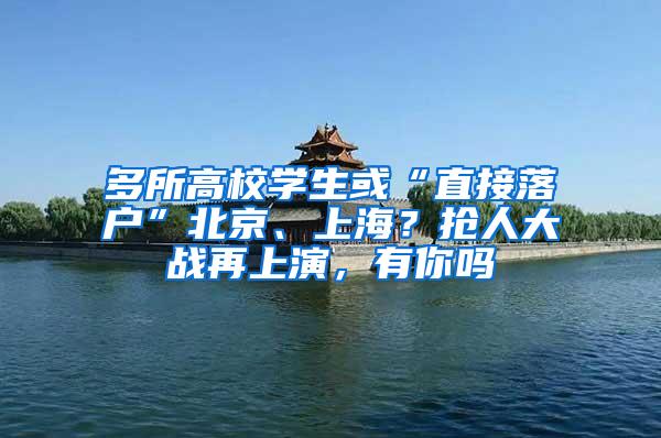 多所高校学生或“直接落户”北京、上海？抢人大战再上演，有你吗