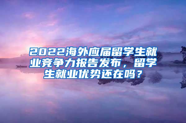 2022海外应届留学生就业竞争力报告发布，留学生就业优势还在吗？