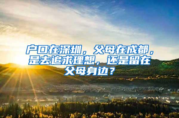 户口在深圳，父母在成都，是去追求理想，还是留在父母身边？