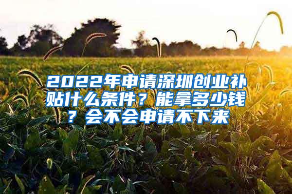 2022年申请深圳创业补贴什么条件？能拿多少钱？会不会申请不下来