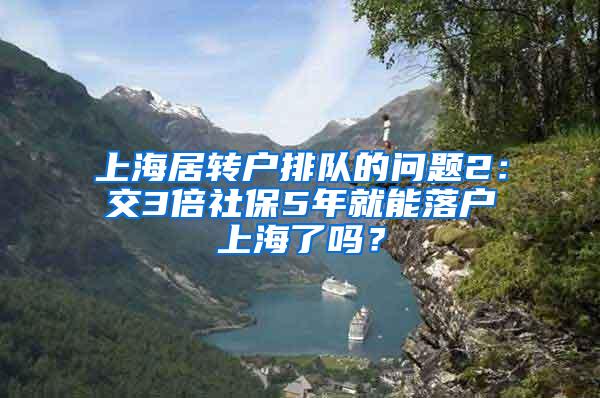 上海居转户排队的问题2：交3倍社保5年就能落户上海了吗？