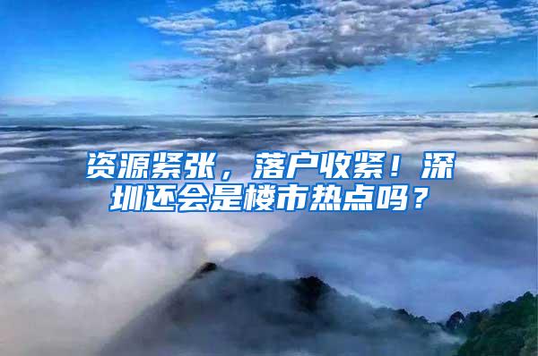 资源紧张，落户收紧！深圳还会是楼市热点吗？