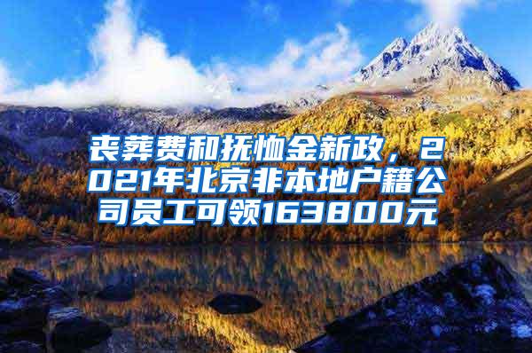 丧葬费和抚恤金新政，2021年北京非本地户籍公司员工可领163800元