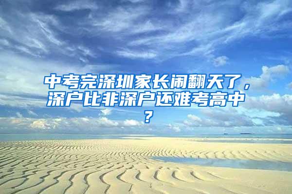 中考完深圳家长闹翻天了，深户比非深户还难考高中？