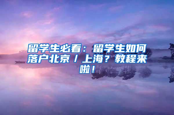 留学生必看：留学生如何落户北京／上海？教程来啦！