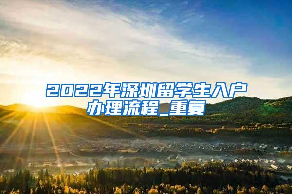 2022年深圳留学生入户办理流程_重复