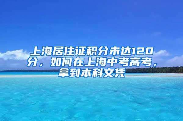 上海居住证积分未达120分，如何在上海中考高考，拿到本科文凭