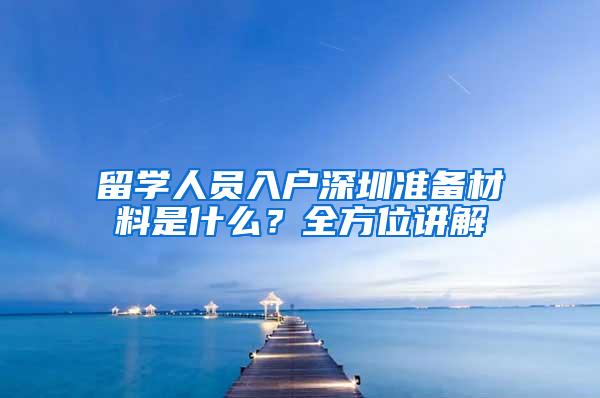 留学人员入户深圳准备材料是什么？全方位讲解