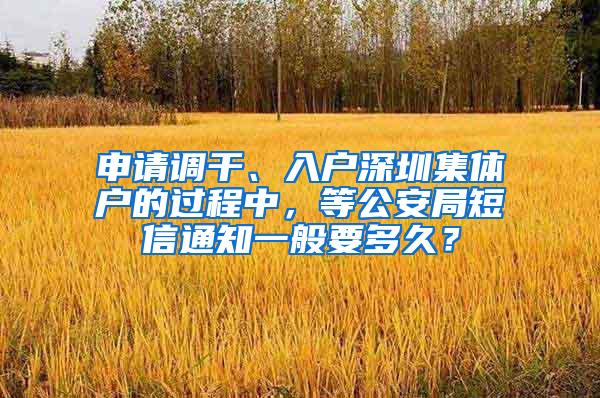 申请调干、入户深圳集体户的过程中，等公安局短信通知一般要多久？