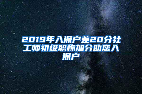 2019年入深户差20分社工师初级职称加分助您入深户