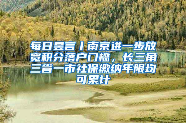 每日昱言丨南京进一步放宽积分落户门槛，长三角三省一市社保缴纳年限均可累计