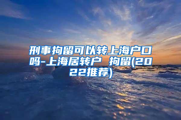 刑事拘留可以转上海户口吗-上海居转户 拘留(2022推荐)