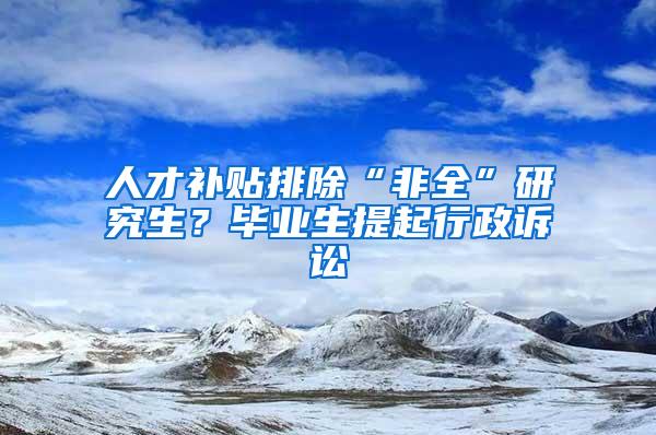 人才补贴排除“非全”研究生？毕业生提起行政诉讼