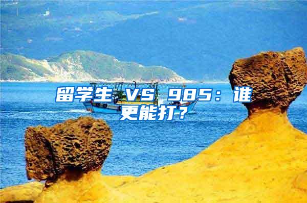 留学生 VS 985：谁更能打？