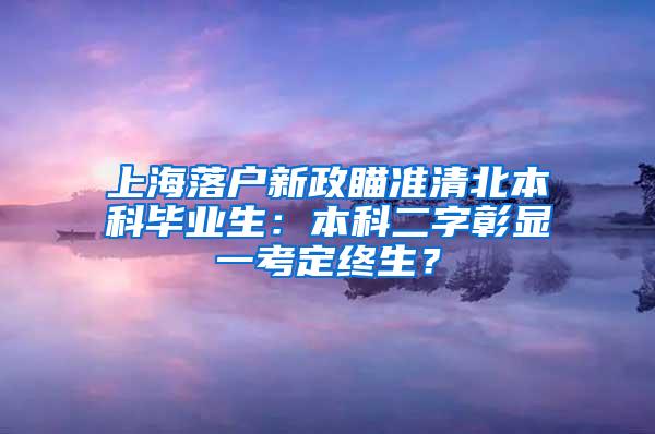 上海落户新政瞄准清北本科毕业生：本科二字彰显一考定终生？