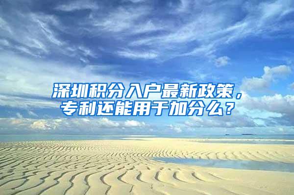 深圳积分入户最新政策，专利还能用于加分么？