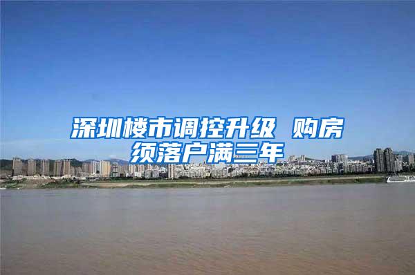 深圳楼市调控升级 购房须落户满三年