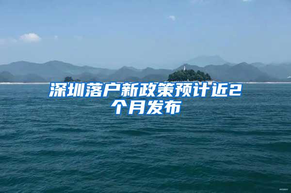 深圳落户新政策预计近2个月发布