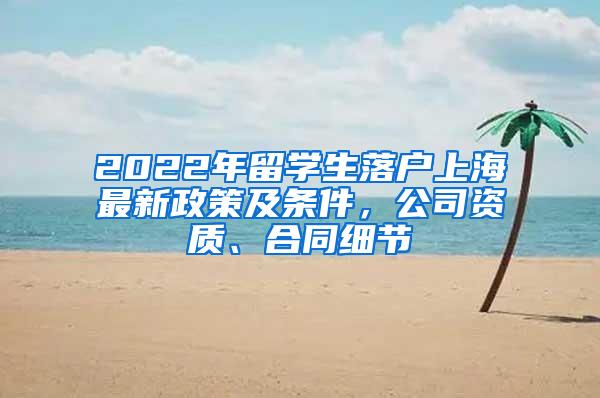 2022年留学生落户上海最新政策及条件，公司资质、合同细节