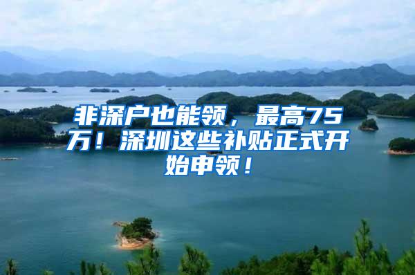 非深户也能领，最高75万！深圳这些补贴正式开始申领！