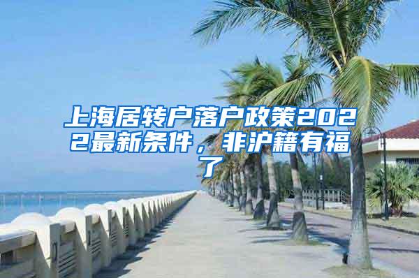 上海居转户落户政策2022最新条件，非沪籍有福了