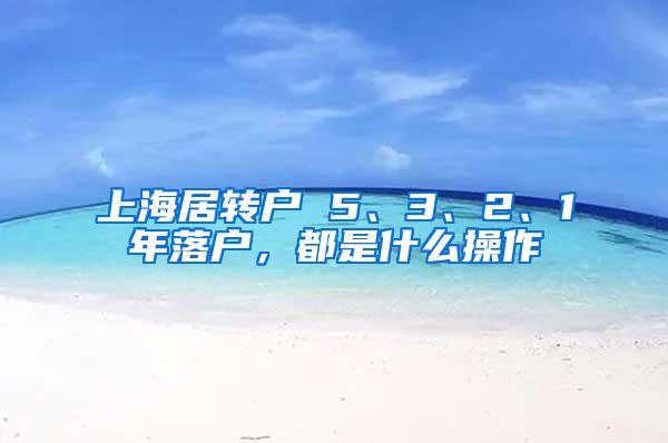 上海居转户 5、3、2、1年落户，都是什么操作