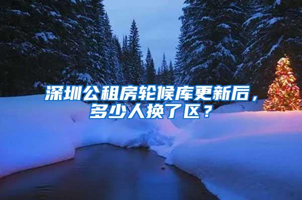 深圳公租房轮候库更新后，多少人换了区？