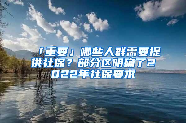 「重要」哪些人群需要提供社保？部分区明确了2022年社保要求