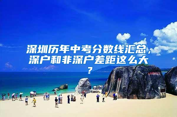 深圳历年中考分数线汇总，深户和非深户差距这么大？