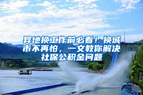 异地换工作前必看！换城市不再怕，一文教你解决社保公积金问题