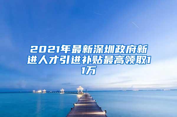 2021年最新深圳政府新进人才引进补贴最高领取11万