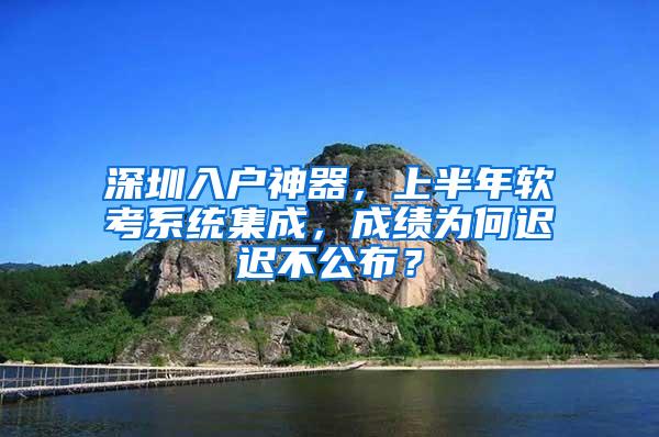 深圳入户神器，上半年软考系统集成，成绩为何迟迟不公布？