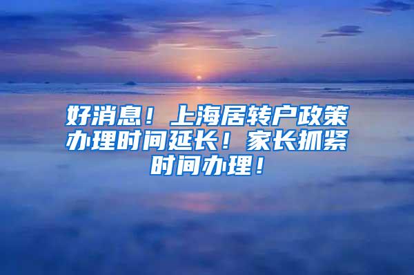 好消息！上海居转户政策办理时间延长！家长抓紧时间办理！