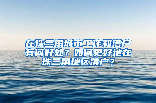 在珠三角城市工作和落户有何好处？如何更好地在珠三角地区落户？