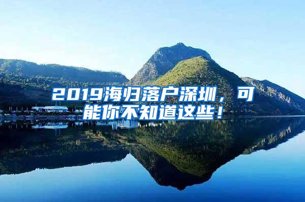 2019海归落户深圳，可能你不知道这些！