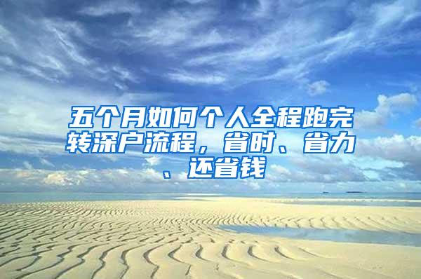 五个月如何个人全程跑完转深户流程，省时、省力、还省钱
