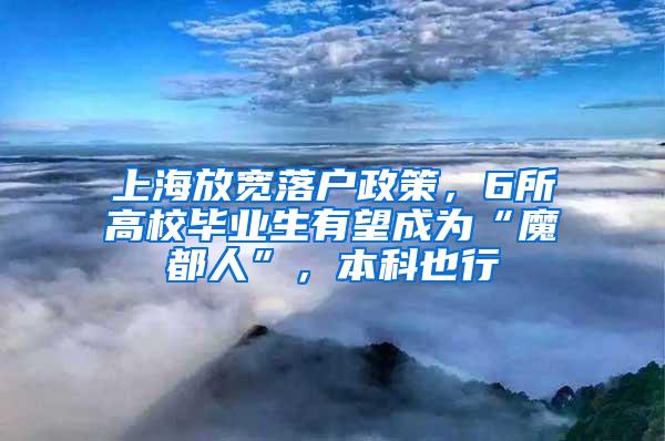 上海放宽落户政策，6所高校毕业生有望成为“魔都人”，本科也行