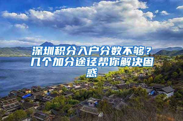 深圳积分入户分数不够？几个加分途径帮你解决困惑