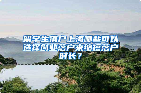 留学生落户上海哪些可以选择创业落户来缩短落户时长？