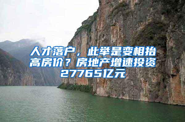 人才落户，此举是变相抬高房价？房地产增速投资27765亿元