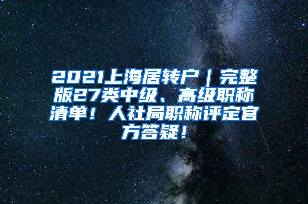 2021上海居转户｜完整版27类中级、高级职称清单！人社局职称评定官方答疑！