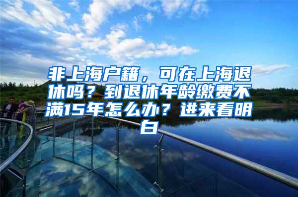 非上海户籍，可在上海退休吗？到退休年龄缴费不满15年怎么办？进来看明白→
